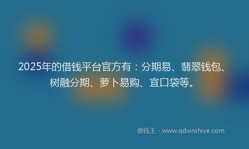 2025年的借钱平台官方有：分期易、翡翠钱包、树融分期、萝卜易购、宜口袋等。