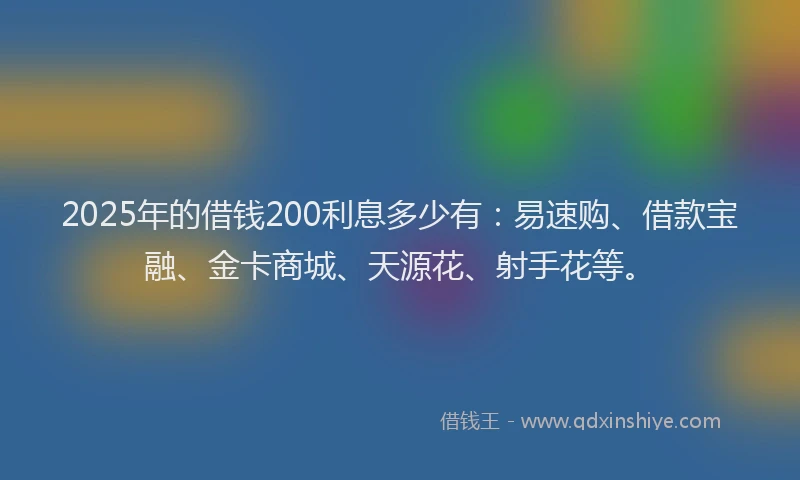 2025年的借钱200利息多少有：易速购、借款宝融、金卡商城、天源花、射手花等。
