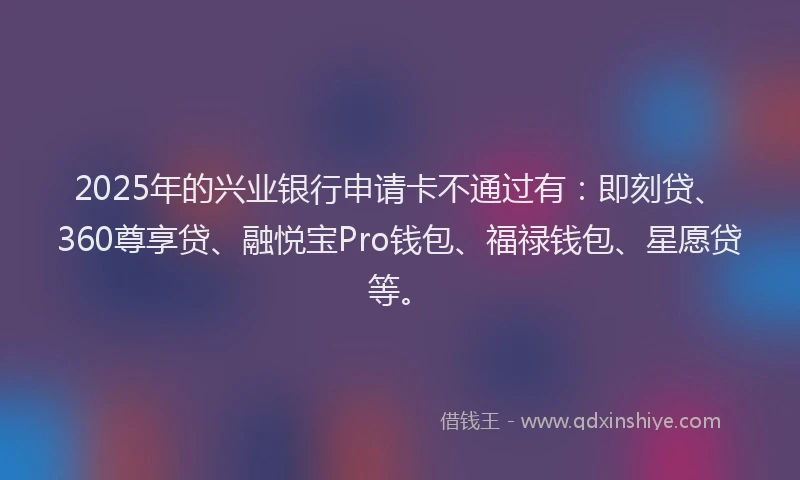 2025年的兴业银行申请卡不通过有：即刻贷、360尊享贷、融悦宝Pro钱包、福禄钱包、星愿贷等。