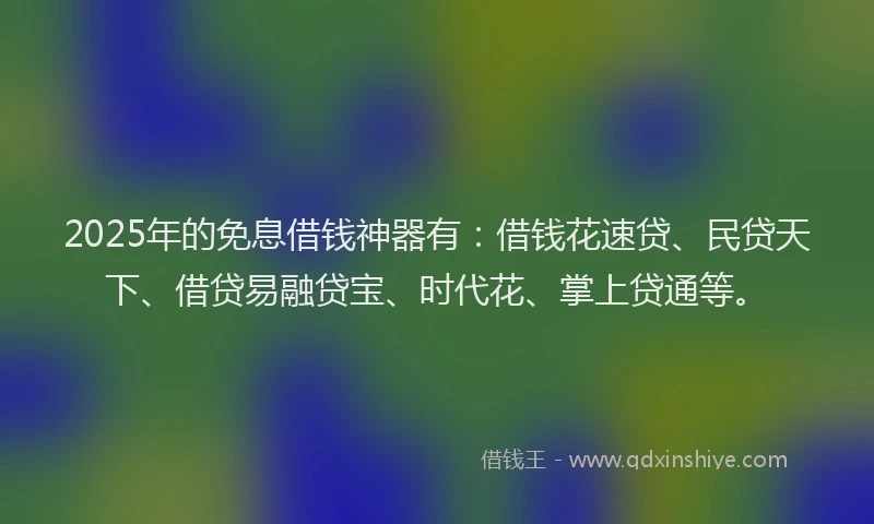 2025年的免息借钱神器有：借钱花速贷、民贷天下、借贷易融贷宝、时代花、掌上贷通等。