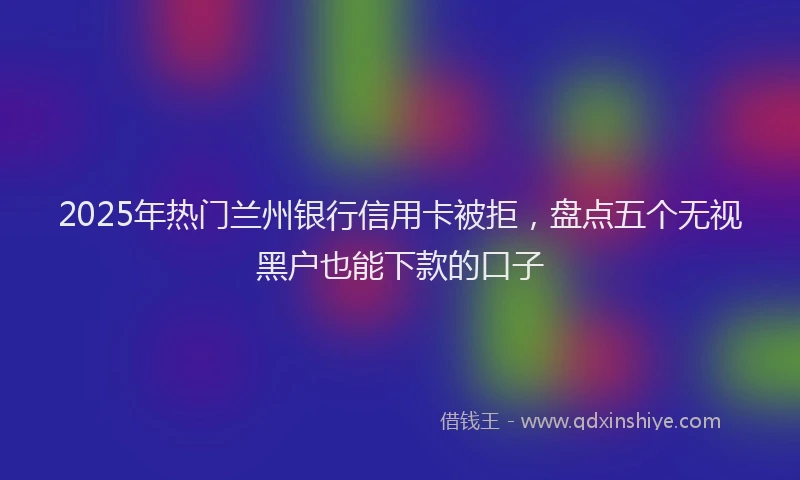 2025年热门兰州银行信用卡被拒，盘点五个无视黑户也能下款的口子