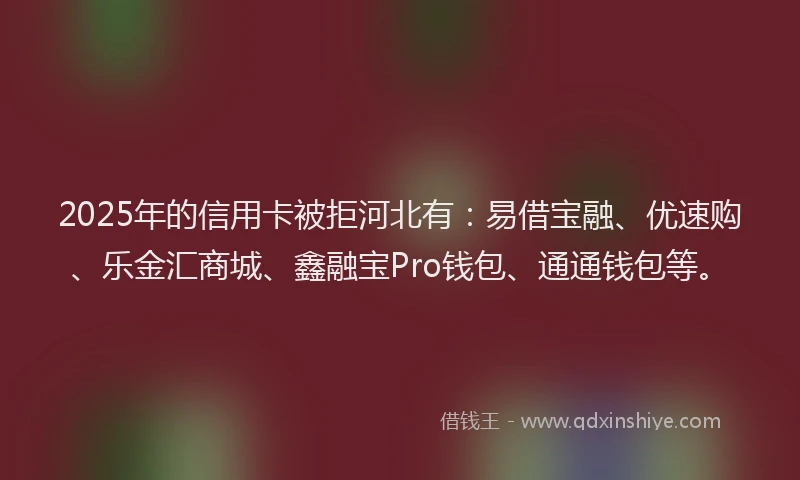 2025年的信用卡被拒河北有：易借宝融、优速购、乐金汇商城、鑫融宝Pro钱包、通通钱包等。