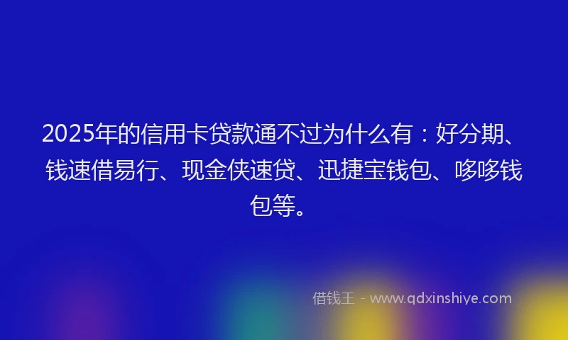 2025年的信用卡贷款通不过为什么有：好分期、钱速借易行、现金侠速贷、迅捷宝钱包、哆哆钱包等。
