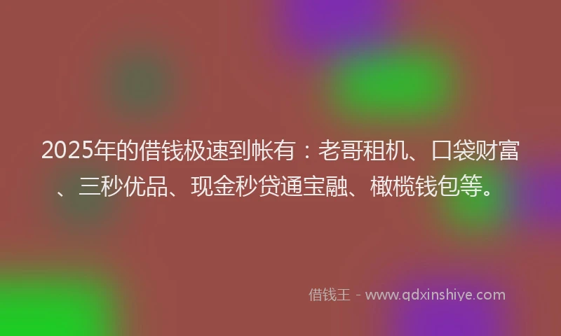 2025年的借钱极速到帐有：老哥租机、口袋财富、三秒优品、现金秒贷通宝融、橄榄钱包等。