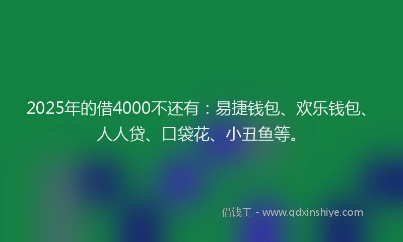 2025年的借4000不还有：易捷钱包、欢乐钱包、人人贷、口袋花、小丑鱼等。