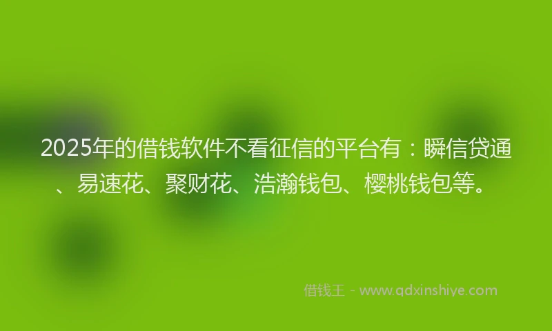 2025年的借钱软件不看征信的平台有：瞬信贷通、易速花、聚财花、浩瀚钱包、樱桃钱包等。