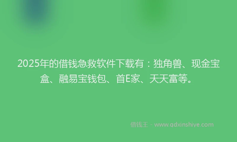 2025年的借钱急救软件下载有：独角兽、现金宝盒、融易宝钱包、首E家、天天富等。