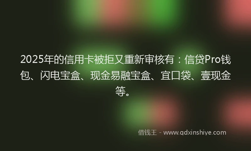 2025年的信用卡被拒又重新审核有：信贷Pro钱包、闪电宝盒、现金易融宝盒、宜口袋、壹现金等。