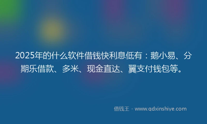 2025年的什么软件借钱快利息低有：鹅小易、分期乐借款、多米、现金直达、翼支付钱包等。