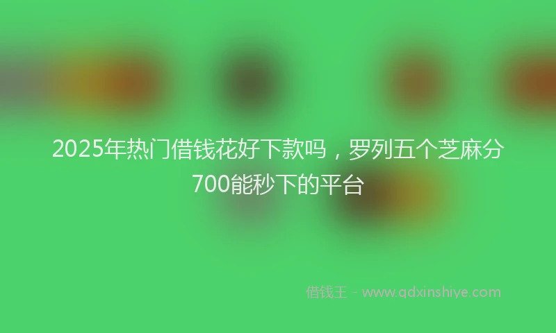 2025年热门借钱花好下款吗，罗列五个芝麻分700能秒下的平台