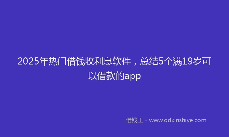 2025年热门借钱收利息软件，总结5个满19岁可以借款的app