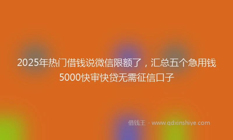 2025年热门借钱说微信限额了，汇总五个急用钱5000快审快贷无需征信口子