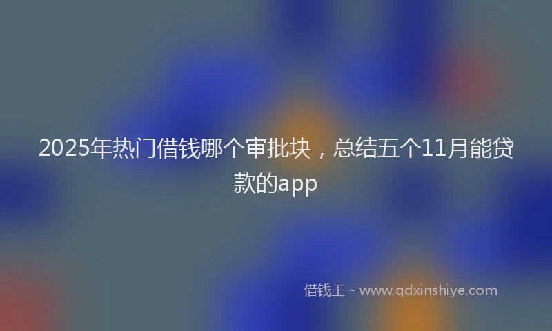 2025年热门借钱哪个审批块，总结五个11月能贷款的app