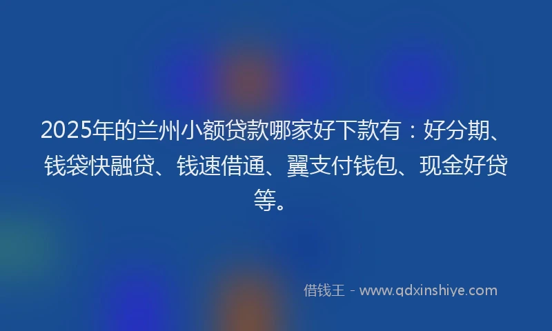 2025年的兰州小额贷款哪家好下款有：好分期、钱袋快融贷、钱速借通、翼支付钱包、现金好贷等。