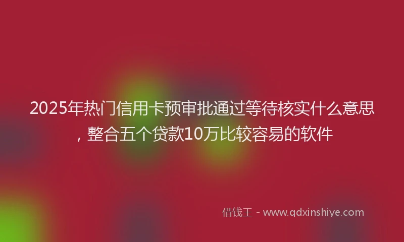 2025年热门信用卡预审批通过等待核实什么意思，整合五个贷款10万比较容易的软件