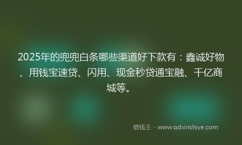 2025年的兜兜白条哪些渠道好下款有：鑫诚好物、用钱宝速贷、闪用、现金秒贷通宝融、千亿商城等。