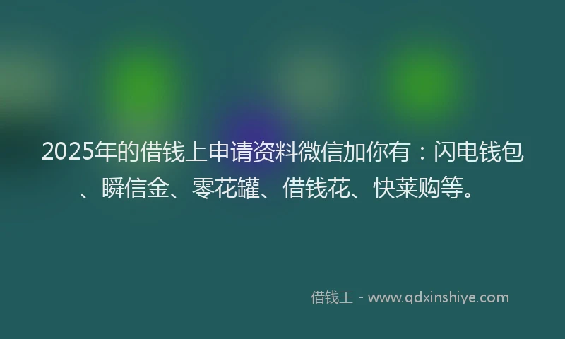 2025年的借钱上申请资料微信加你有：闪电钱包、瞬信金、零花罐、借钱花、快莱购等。