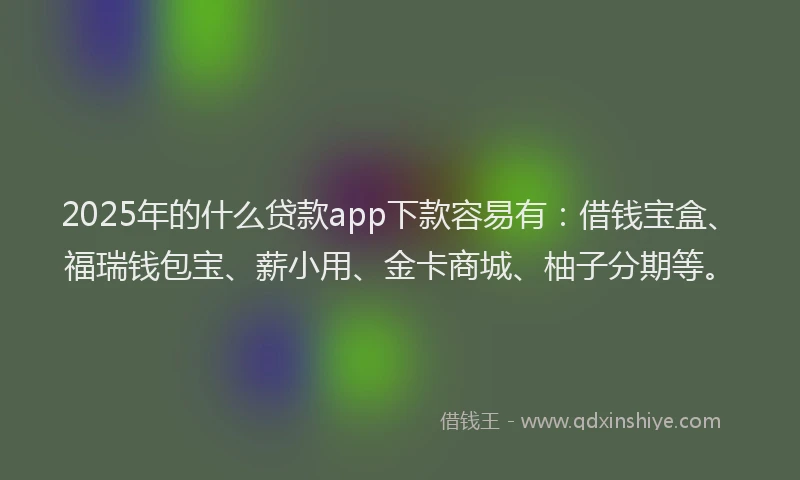 2025年的什么贷款app下款容易有：借钱宝盒、福瑞钱包宝、薪小用、金卡商城、柚子分期等。