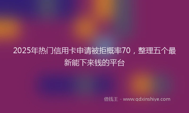 2025年热门信用卡申请被拒概率70，整理五个最新能下来钱的平台