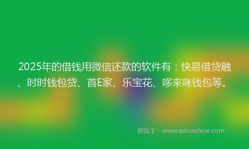 2025年的借钱用微信还款的软件有：快易借贷融、时时钱包贷、首E家、乐宝花、哆来咪钱包等。