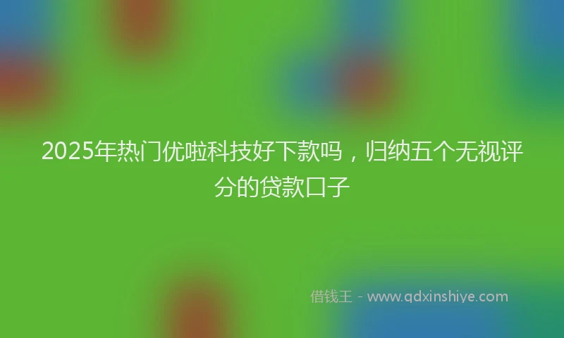 2025年热门优啦科技好下款吗，归纳五个无视评分的贷款口子