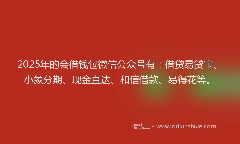 2025年的会借钱包微信公众号有：借贷易贷宝、小象分期、现金直达、和信借款、易得花等。