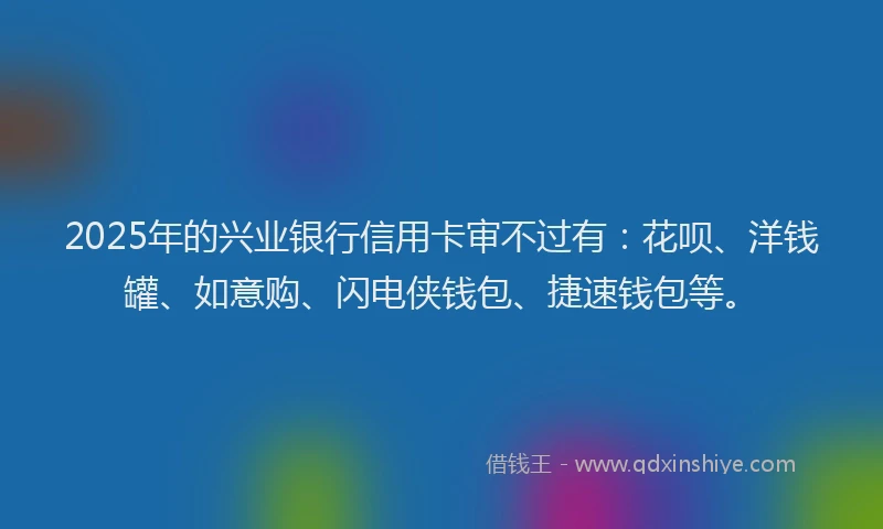 2025年的兴业银行信用卡审不过有：花呗、洋钱罐、如意购、闪电侠钱包、捷速钱包等。