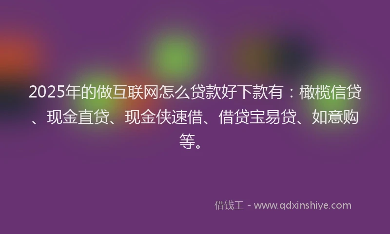 2025年的做互联网怎么贷款好下款有：橄榄信贷、现金直贷、现金侠速借、借贷宝易贷、如意购等。