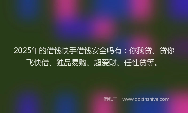 2025年的借钱快手借钱安全吗有：你我贷、贷你飞快借、独品易购、超爱财、任性贷等。