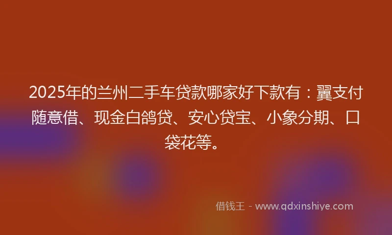 2025年的兰州二手车贷款哪家好下款有：翼支付随意借、现金白鸽贷、安心贷宝、小象分期、口袋花等。
