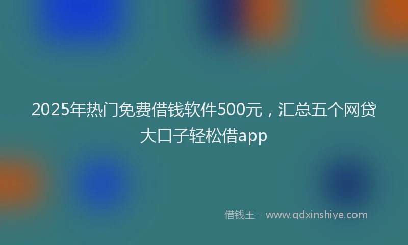 2025年热门免费借钱软件500元，汇总五个网贷大口子轻松借app