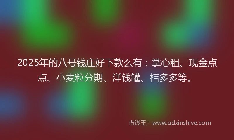2025年的八号钱庄好下款么有：掌心租、现金点点、小麦粒分期、洋钱罐、桔多多等。
