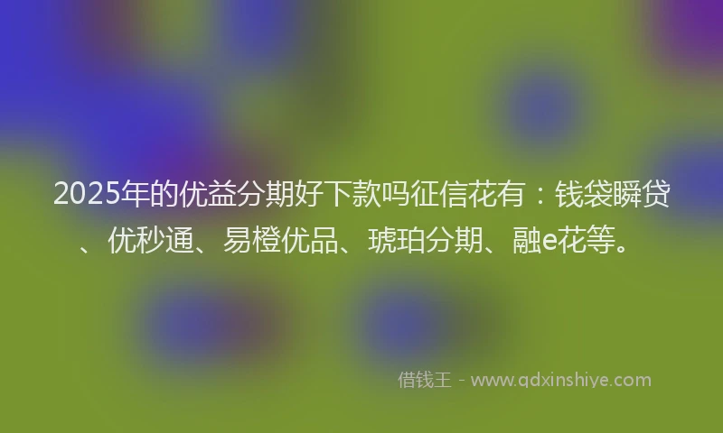 2025年的优益分期好下款吗征信花有：钱袋瞬贷、优秒通、易橙优品、琥珀分期、融e花等。