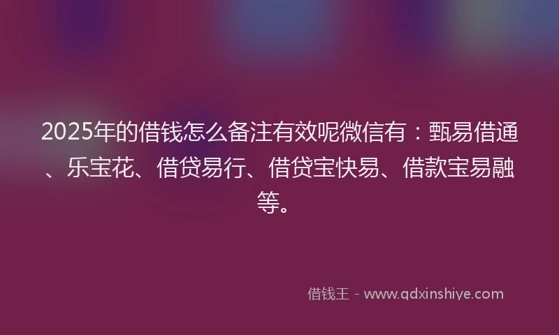 2025年的借钱怎么备注有效呢微信有：甄易借通、乐宝花、借贷易行、借贷宝快易、借款宝易融等。