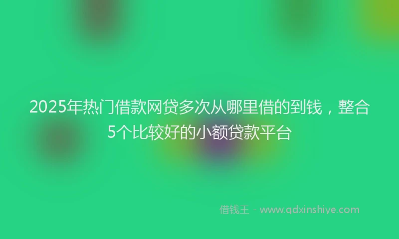2025年热门借款网贷多次从哪里借的到钱，整合5个比较好的小额贷款平台