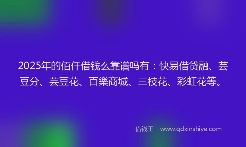 2025年的佰仟借钱么靠谱吗有：快易借贷融、芸豆分、芸豆花、百樂商城、三枝花、彩虹花等。