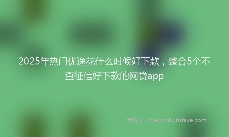 2025年热门优逸花什么时候好下款，整合5个不查征信好下款的网贷app