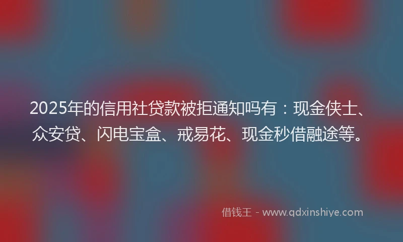 2025年的信用社贷款被拒通知吗有：现金侠士、众安贷、闪电宝盒、戒易花、现金秒借融途等。