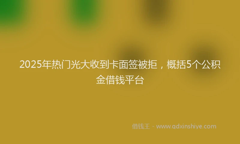 2025年热门光大收到卡面签被拒，概括5个公积金借钱平台