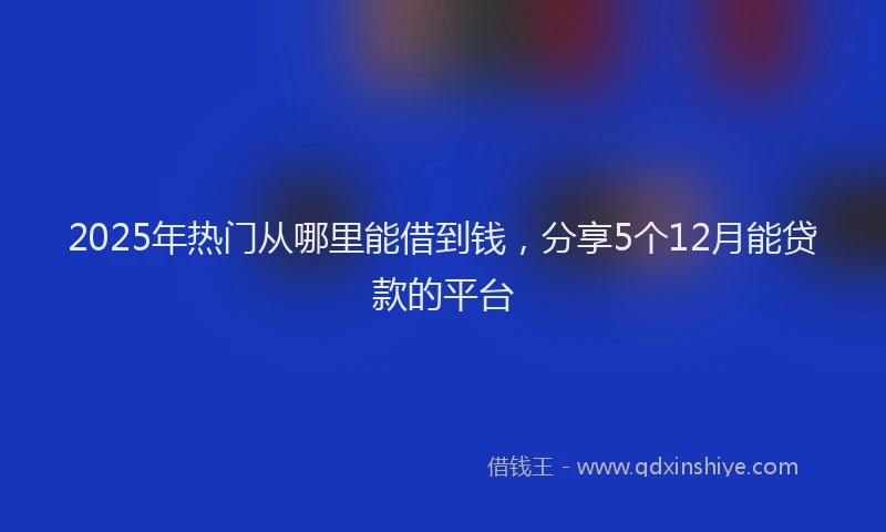 2025年热门从哪里能借到钱，分享5个12月能贷款的平台