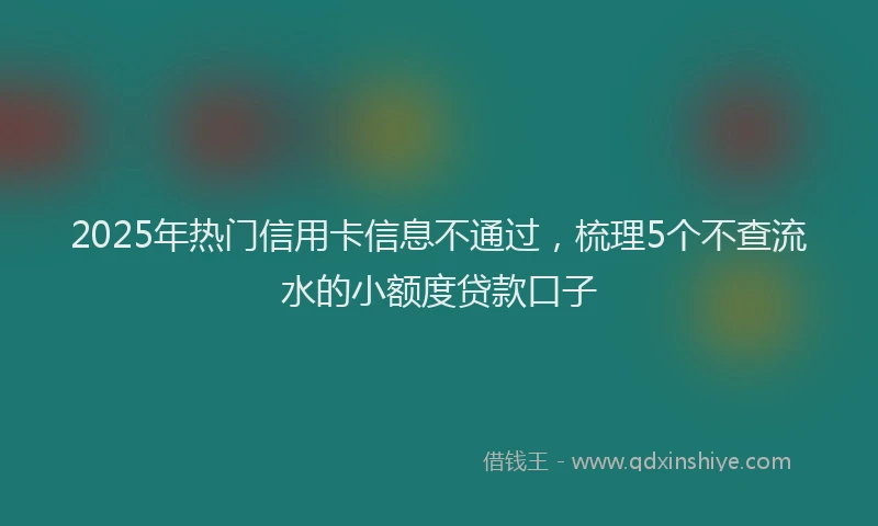 2025年热门信用卡信息不通过，梳理5个不查流水的小额度贷款口子