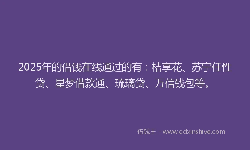 2025年的借钱在线通过的有：桔享花、苏宁任性贷、星梦借款通、琉璃贷、万信钱包等。