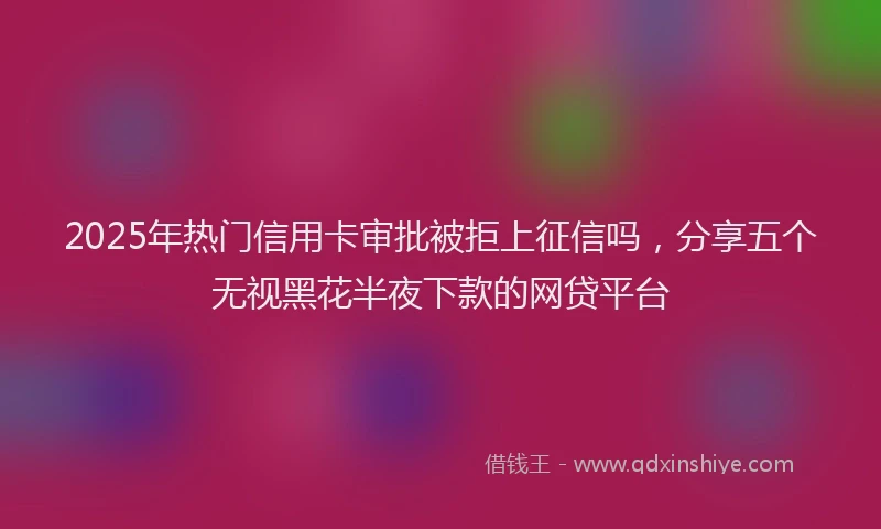2025年热门信用卡审批被拒上征信吗，分享五个无视黑花半夜下款的网贷平台
