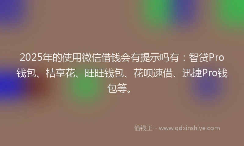 2025年的使用微信借钱会有提示吗有：智贷Pro钱包、桔享花、旺旺钱包、花呗速借、迅捷Pro钱包等。