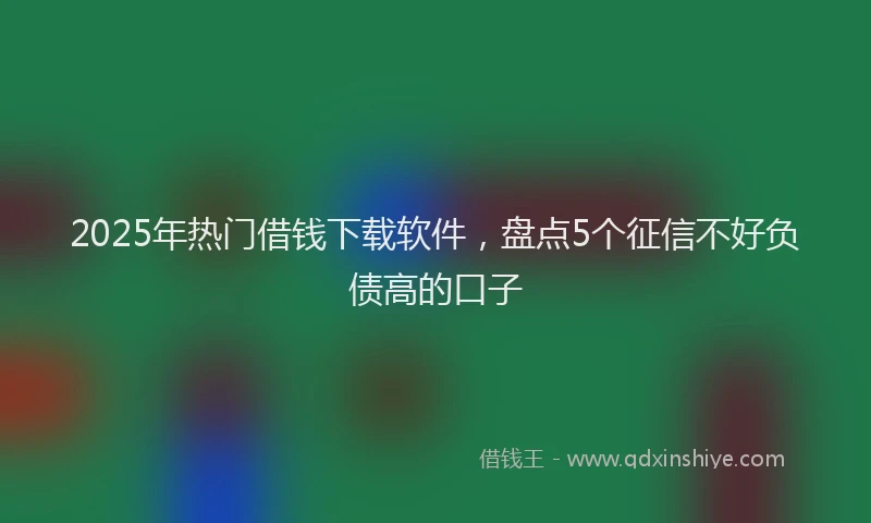 2025年热门借钱下载软件，盘点5个征信不好负债高的口子