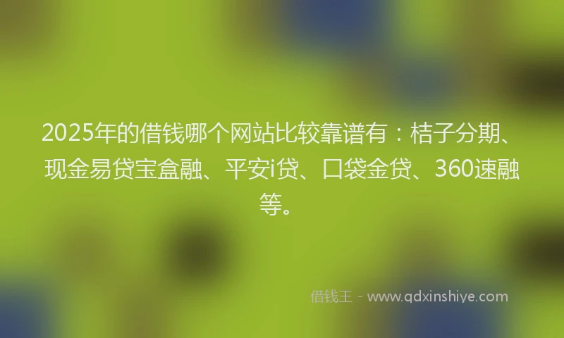 2025年的借钱哪个网站比较靠谱有：桔子分期、现金易贷宝盒融、平安i贷、口袋金贷、360速融等。