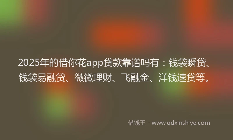 2025年的借你花app贷款靠谱吗有：钱袋瞬贷、钱袋易融贷、微微理财、飞融金、洋钱速贷等。