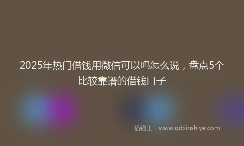 2025年热门借钱用微信可以吗怎么说，盘点5个比较靠谱的借钱口子