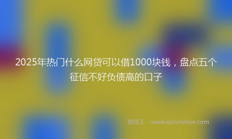 2025年热门什么网贷可以借1000块钱，盘点五个征信不好负债高的口子