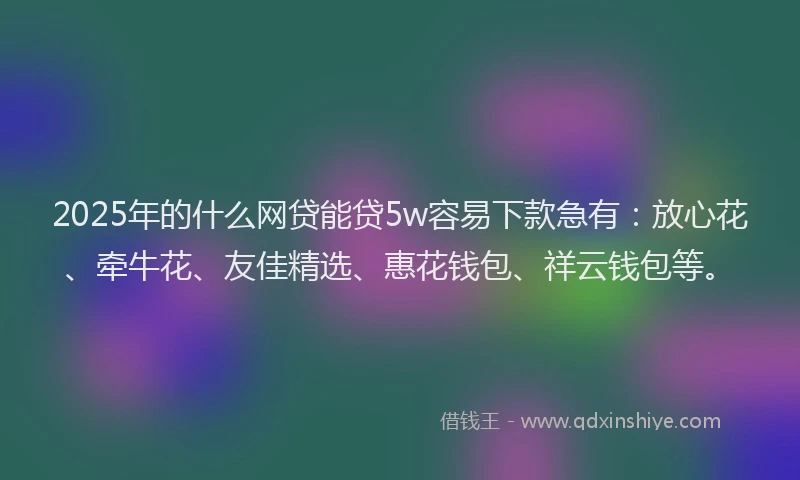 2025年的什么网贷能贷5w容易下款急有：放心花、牵牛花、友佳精选、惠花钱包、祥云钱包等。